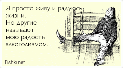 Я просто живу и радуюсь  жизни.  Но другие  называют  мою радость  алкоголизмом.