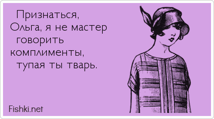  Признаться,  Ольга, я не мастер  говорить  комплименты,  тупая ты тварь.