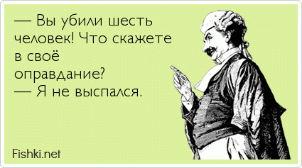 — Вы убили шесть  человек! Что скажете  в своё  оправдание? — Я не выспался.