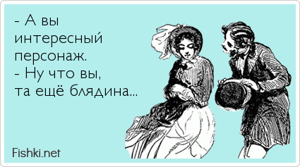 - А вы  интересный  персонаж.  - Ну что вы,  та ещё блядина...