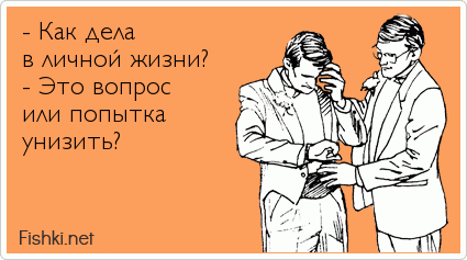 - Как дела  в личной жизни? - Это вопрос  или попытка  унизить?