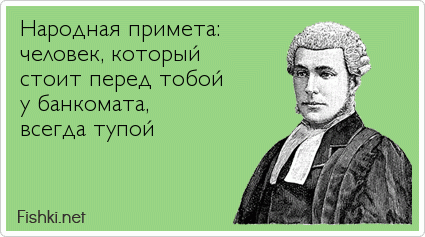 Народная примета:  человек, который  стоит перед тобой  у банкомата,  всегда тупой