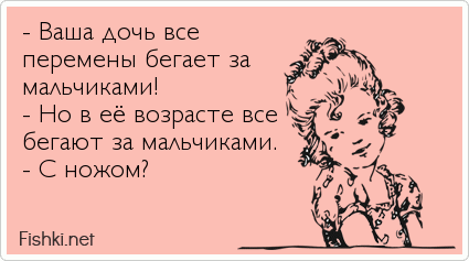 - Ваша дочь все  перемены бегает за мальчиками! - Но в её возрасте все бегают за мальчиками. - С ножом?