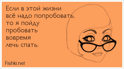 Если в этой жизни  всё надо попробовать,  то я пойду  пробовать  вовремя  лечь спать. 