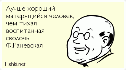 Лучше хороший  матерящийся человек,  чем тихая  воспитанная  сволочь. Ф.Раневская 