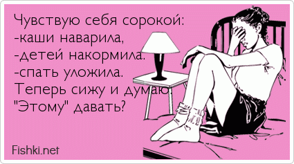 Чувствую себя сорокой: -каши наварила, -детей накормила. -спать уложила. Теперь сижу и думаю: "Этому" давать?