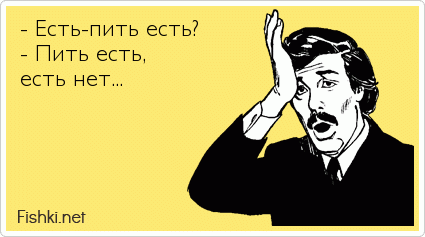 - Есть-пить есть? - Пить есть, есть нет...