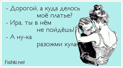- Дорогой, а куда делось             моё платье? - Ира, ты в нём             не пойдёшь! - А ну-ка             разожми кулак.