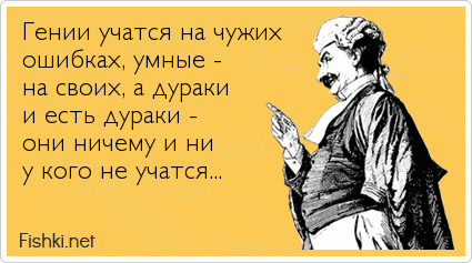 Гении учатся на чужих ошибках, умные - на своих, а дураки и есть дураки - они ничему и ни у кого не учатся...