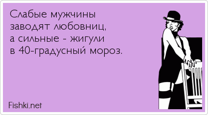 Слабые мужчины  заводят любовниц,  а сильные - жигули  в 40-градусный мороз.