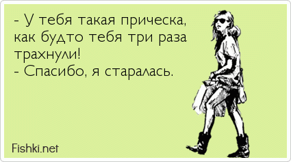 - У тебя такая прическа, как будто тебя три раза трахнули! - Спасибо, я старалась.