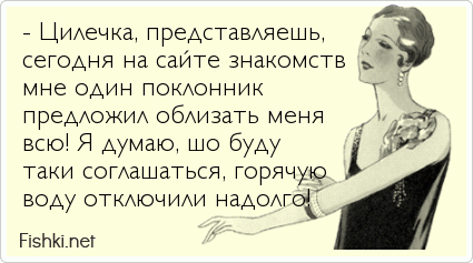 - Цилечка, представляешь, сегодня на сайте знакомств мне один поклонник предложил облизать меня всю! Я думаю, шо буду таки соглашаться,...