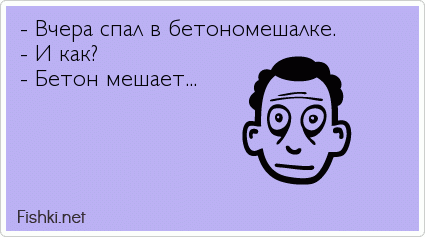 - Вчера спал в бетономешалке. - И как? - Бетон мешает...