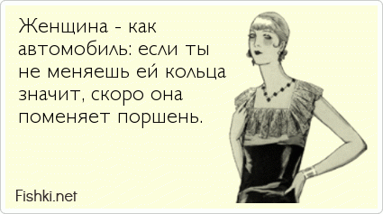 Женщина - как автомобиль: если ты не меняешь ей кольца значит, скоро она поменяет поршень. 