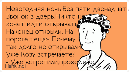 Новогодняя ночь.Без пяти двенадцать. Звонок в дверь.Никто не хочет идти открывать. Наконец открыли. На пороге теща:- Почему так долго не...