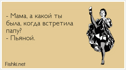  - Мама, а какой ты  была, когда встретила  папу? - Пьяной. 