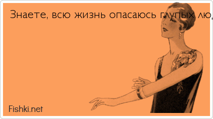 Знаете, всю жизнь опасаюсь глупых людей, а в частности баб. Ведь и не знаешь, как с ними разговаривать, чтобы не скатиться до их уровня.