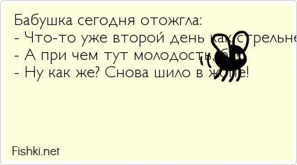 Бабушка сегодня отожгла: - Что-то уже второй день как стрельнет в ягодицу, как шилом прям. Наверное, молодость возвращется. - А при чем...