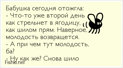 Бабушка сегодня отожгла: - Что-то уже второй день как стрельнет в ягодицу, как шилом прям. Наверное, молодость возвращется. - А при чем...