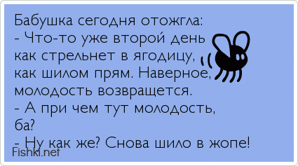 Бабушка сегодня отожгла: - Что-то уже второй день как стрельнет в ягодицу, как шилом прям. Наверное, молодость возвращется. - А при чем...