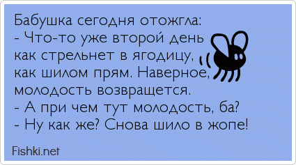 Бабушка сегодня отожгла: - Что-то уже второй день как стрельнет в ягодицу, как шилом прям. Наверное, молодость возвращется. - А при чем...