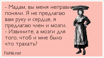 - Мадам, вы меня неправильно поняли. Я не предлагаю вам руку и сердце, я предлагаю член и мозги. - Извините, а мозги для того, чтоб и...