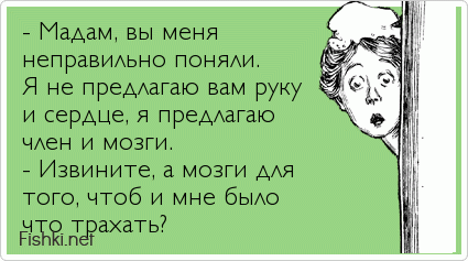 - Мадам, вы меня неправильно поняли. Я не предлагаю вам руку и сердце, я предлагаю член и мозги. - Извините, а мозги для того, чтоб и...