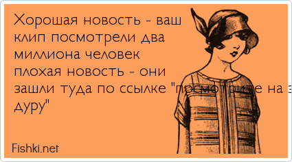 Xорошая новость - ваш клип посмотрели два миллиона человек плохая новость - они зашли туда по ссылке "посмотрите на эту дуру"