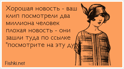 Xорошая новость - ваш клип посмотрели два миллиона человек плохая новость - они зашли туда по ссылке "посмотрите на эту дуру"