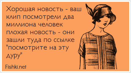 Xорошая новость - ваш клип посмотрели два миллиона человек плохая новость - они зашли туда по ссылке "посмотрите на эту дуру"