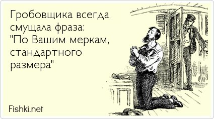 Гробовщика всегда  смущала фраза: "По Вашим меркам, стандартного размера"