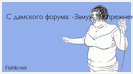  С дамского форума: -Замуж по прежнему не зовет, но при мне уже пердит не стесняясь!     