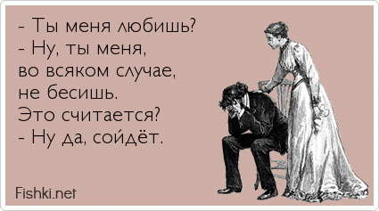 - Ты меня любишь? - Ну, ты меня,  во всяком случае,  не бесишь.  Это считается? - Ну да, сойдёт.