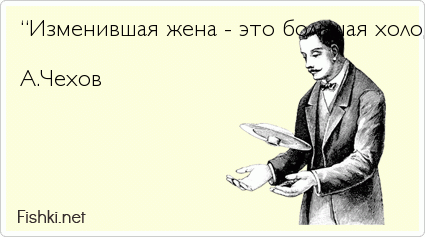 “Изменившая жена - это большая холодная котлета, которую не хочется трогать, потому что ее уже держал в руках кто-то другой.”  А.Чехов