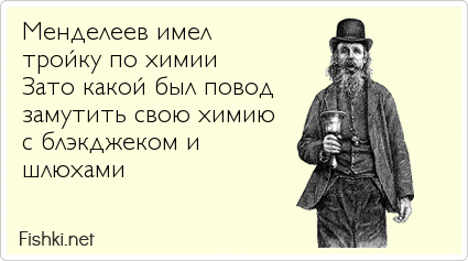 Менделеев имел  тройку по химии Зато какой был повод  замутить свою химию  с блэкджеком и шлюхами