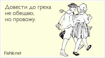 Довести до греха не обещаю,  но провожу.