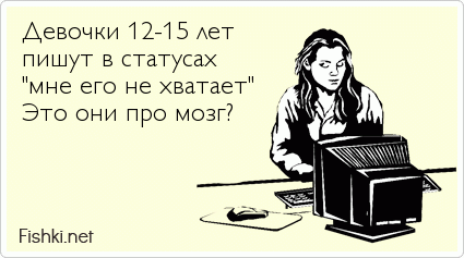 Девочки 12-15 лет  пишут в статусах  "мне его не хватает" Это они про мозг?   