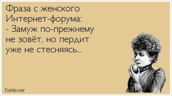 Фраза с женского Интернет-форума: - Замуж по-прежнему не зовёт, но пердит уже не стесняясь... 