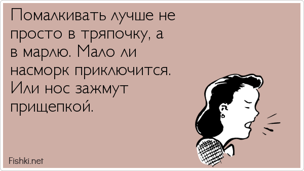 Помалкивать лучше не просто в тряпочку, а в марлю. Мало ли насморк приключится. Или нос зажмут прищепкой