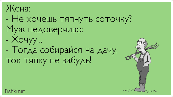 Жена: - Не хочешь тяпнуть соточку? Муж недоверчиво: - Хочуу... - Тогда собирайся на дачу, ток тяпку не забудь!