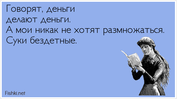 Говорят, деньги делают деньги. А мои никак не хотят размножаться. Суки бездетные.