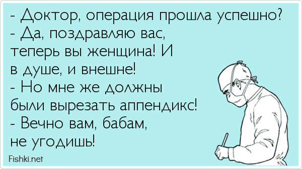 - Доктор, операция прошла успешно? - Да, поздравляю вас, теперь вы женщина! И в душе, и внешне! - Но мне же должны были вырезать...