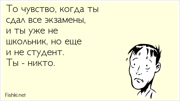 То чувство, когда ты  сдал все экзамены,  и ты уже не  школьник, но еще  и не студент. Ты - никто.