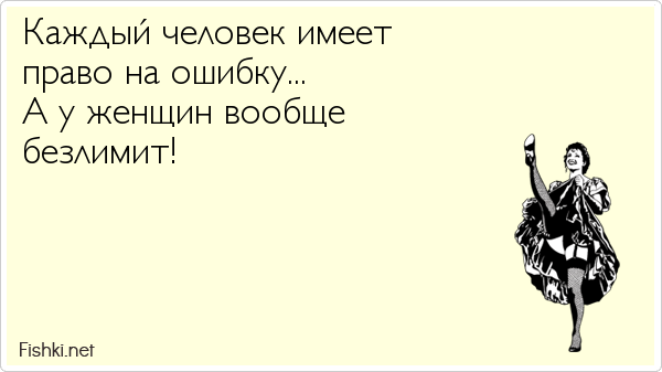 Каждый человек имеет право на ошибку...  А у женщин вообще  безлимит!