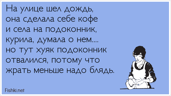 На улице шел дождь, она сделала себе кофе и села на подоконник, курила, думала о нем....  но тут хуяк подоконник отвалился, потому что...