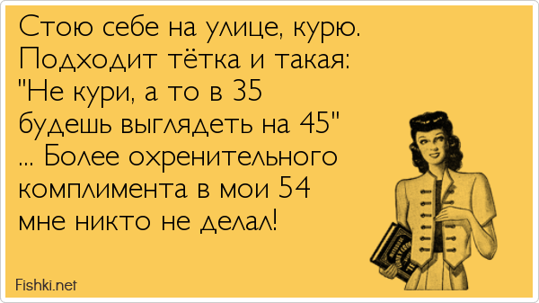 Стою себе на улице, курю. Подходит тётка и такая: "Не кури, а то в 35 будешь выглядеть на 45" ... Более охренительного комплимента в мои...