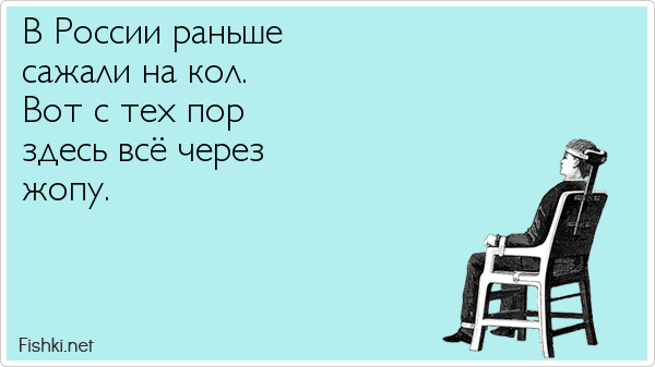 В России раньше сажали на кол. Вот с тех пор здесь всё через жопу.