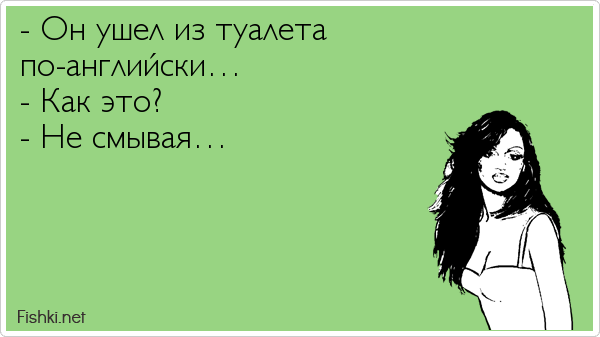 - Он ушел из туалета  по-английски… - Как это? - Не смывая…