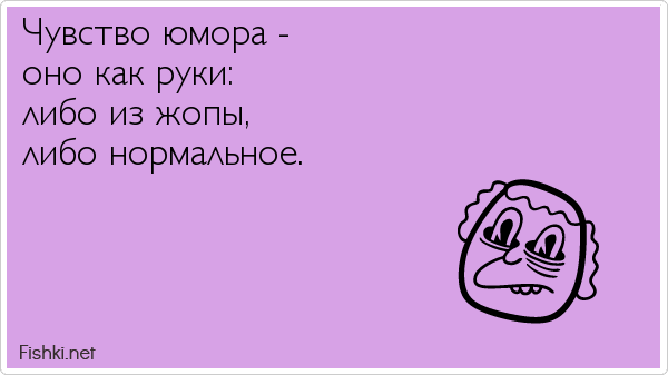 Чувство юмора -  оно как руки:  либо из жопы,  либо нормальное