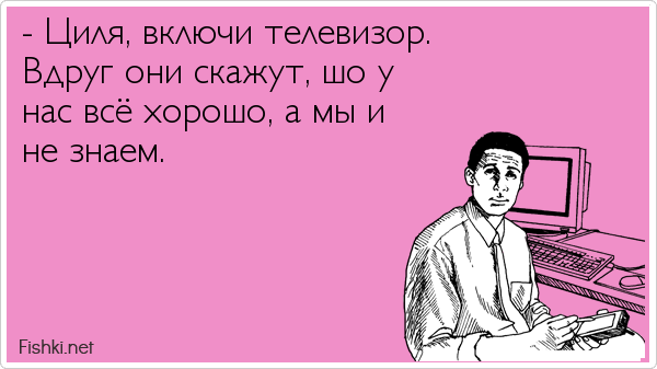 - Циля, включи телевизор.  Вдруг они скажут, шо у  нас всё хорошо, а мы и  не знаем.